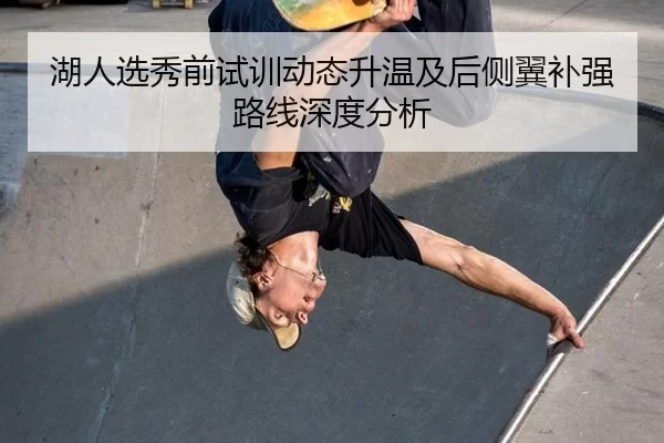 湖人选秀前试训动态升温及后侧翼补强路线深度分析