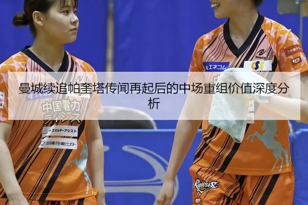 曼城续追帕奎塔传闻再起后的中场重组价值深度分析